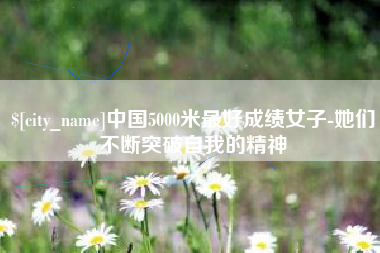 新乡中国5000米最好成绩女子-她们不断突破自我的精神