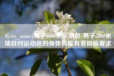 新乡男子5000米运动员-男子5000米项目对运动员的身体机能有着极高要求