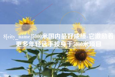 新乡5000米国内最好成绩-它激励着更多年轻选手投身于5000米项目