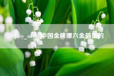 新乡中国金牌哪六金最贵的