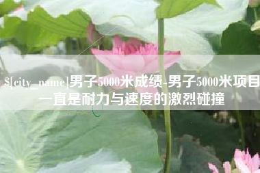 新乡男子5000米成绩-男子5000米项目一直是耐力与速度的激烈碰撞