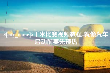 新乡5千米比赛视频教程-就像汽车启动前要先预热