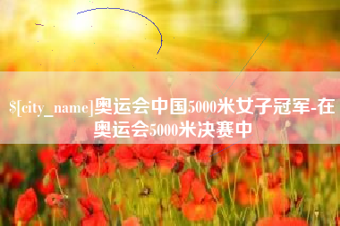 新乡奥运会中国5000米女子冠军-在奥运会5000米决赛中