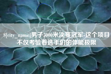 新乡男子5000米决赛冠军-这个项目不仅考验着选手们的体能极限