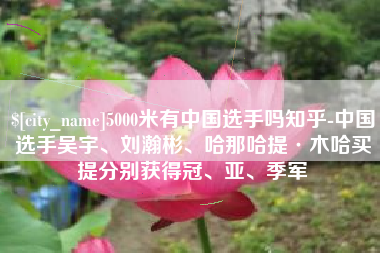 新乡5000米有中国选手吗知乎-中国选手吴宇、刘瀚彬、哈那哈提·木哈买提分别获得冠、亚、季军