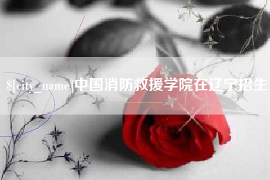 新乡中国消防救援学院在辽宁招生