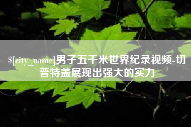 新乡男子五千米世界纪录视频-切普特盖展现出强大的实力