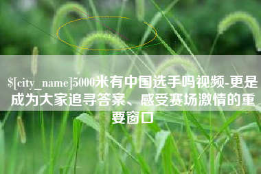 新乡5000米有中国选手吗视频-更是成为大家追寻答案、感受赛场激情的重要窗口