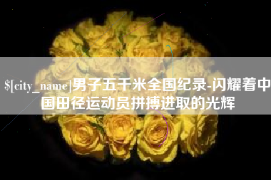 新乡男子五千米全国纪录-闪耀着中国田径运动员拼搏进取的光辉