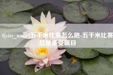 新乡五千米比赛怎么跑-五千米比赛总是备受瞩目