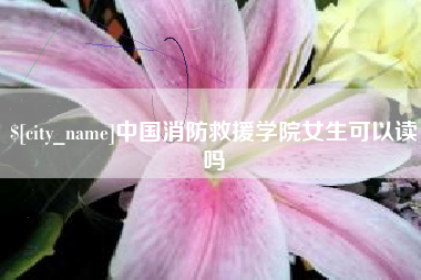 新乡中国消防救援学院女生可以读吗