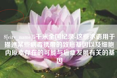 新乡5千米全国纪录-这些术语用于描述某些病毒携带的致癌基因以及细胞内原本存在的可能与癌症发展有关的基因