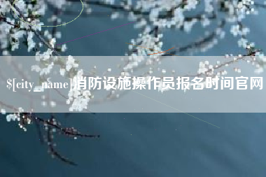 新乡消防设施操作员报名时间官网