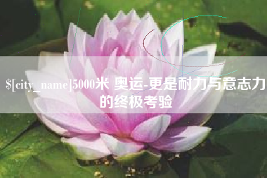 新乡5000米 奥运-更是耐力与意志力的终极考验