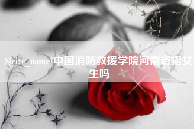 新乡中国消防救援学院河南省招女生吗