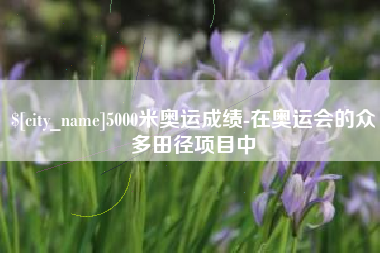 新乡5000米奥运成绩-在奥运会的众多田径项目中