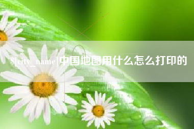 新乡中国地图用什么怎么打印的