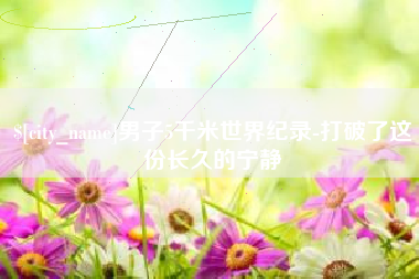 新乡男子5千米世界纪录-打破了这份长久的宁静