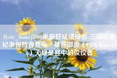 新乡5000米最好成绩排名-三项世界纪录保持者费斯·基普耶贡（Faith Kipyegon）无疑是其中的佼佼者