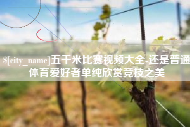 新乡五千米比赛视频大全-还是普通体育爱好者单纯欣赏竞技之美