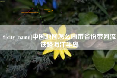 新乡中国地图怎么画带省份带河流铁路海洋半岛