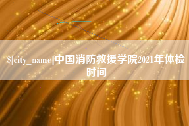 新乡中国消防救援学院2021年体检时间
