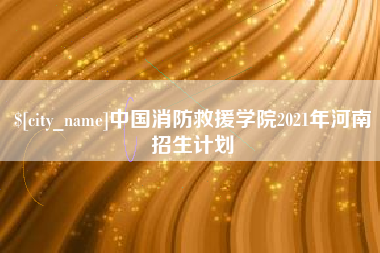 新乡中国消防救援学院2021年河南招生计划