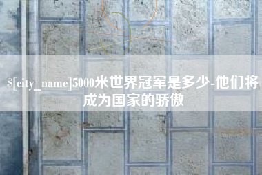 新乡5000米世界冠军是多少-他们将成为国家的骄傲