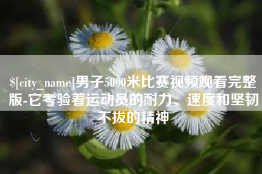 新乡男子5000米比赛视频观看完整版-它考验着运动员的耐力、速度和坚韧不拔的精神
