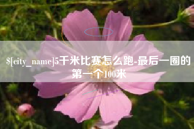 新乡5千米比赛怎么跑-最后一圈的第一个100米