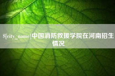 新乡中国消防救援学院在河南招生情况