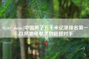新乡中国男子五千米记录排名第一-以风驰电掣之势超越对手