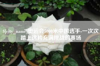 新乡奥运会5000米中国选手-一次次踏上这片充满挑战的赛场
