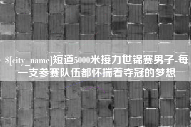 新乡短道5000米接力世锦赛男子-每一支参赛队伍都怀揣着夺冠的梦想