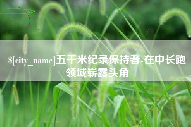 新乡五千米纪录保持者-在中长跑领域崭露头角