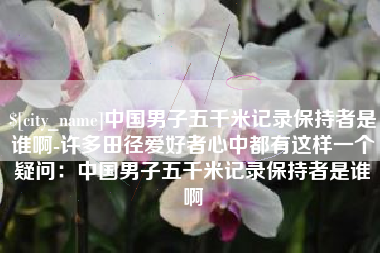 新乡中国男子五千米记录保持者是谁啊-许多田径爱好者心中都有这样一个疑问：中国男子五千米记录保持者是谁啊