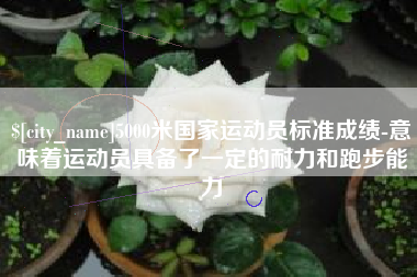 新乡5000米国家运动员标准成绩-意味着运动员具备了一定的耐力和跑步能力