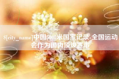 新乡中国5000米国家记录-全国运动会作为国内顶级赛事