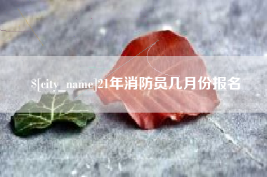 新乡21年消防员几月份报名