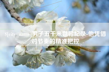 新乡男子五千米世界纪录-他凭借对节奏的精准把控