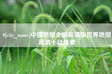 新乡中国地图全图高清版世界地图高清十亿像素
