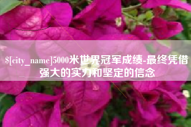 新乡5000米世界冠军成绩-最终凭借强大的实力和坚定的信念