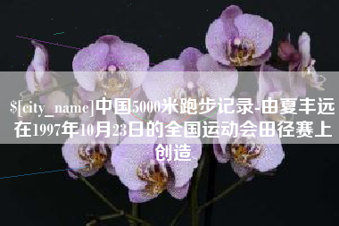 新乡中国5000米跑步记录-由夏丰远在1997年10月23日的全国运动会田径赛上创造