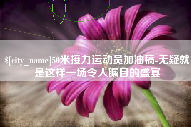 新乡50米接力运动员加油稿-无疑就是这样一场令人瞩目的盛宴