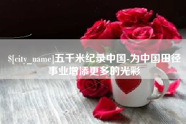 新乡五千米纪录中国-为中国田径事业增添更多的光彩