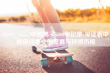 新乡中国男子5000米记录-见证着中国田径事业的发展与拼搏历程