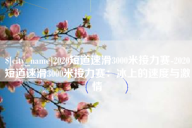 新乡2020短道速滑3000米接力赛-2020短道速滑3000米接力赛：冰上的速度与激情