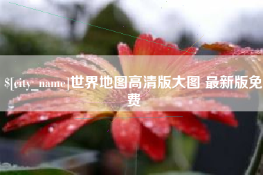 新乡世界地图高清版大图 最新版免费