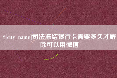 新乡司法冻结银行卡需要多久才解除可以用微信