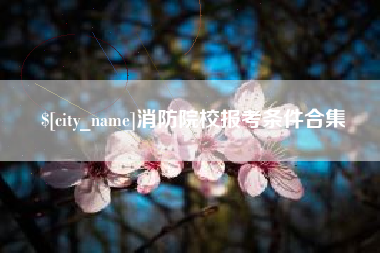 新乡消防院校报考条件合集